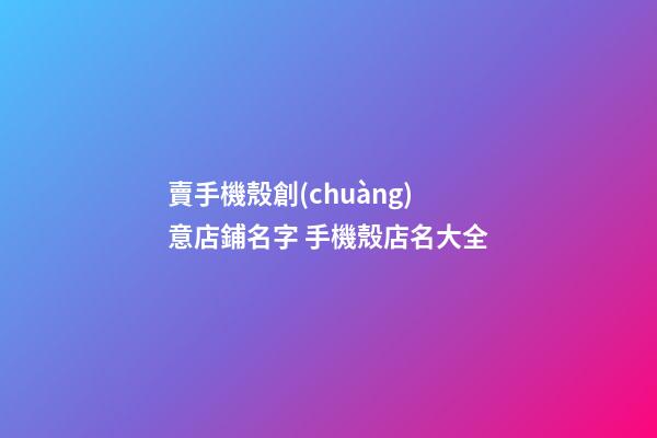 賣手機殼創(chuàng)意店鋪名字 手機殼店名大全-第1張-店鋪起名-玄機派